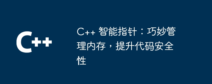 C++ 智能指针:巧妙管理内存,提升代码安全性插图 C++ 智能指针:巧妙管理内存,提升代码安全性