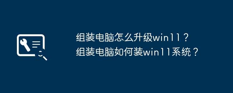组装电脑怎么升级win11? 组装电脑如何装win11系统?插图 组装电脑怎么升级win11? 组装电脑如何装win11系统?