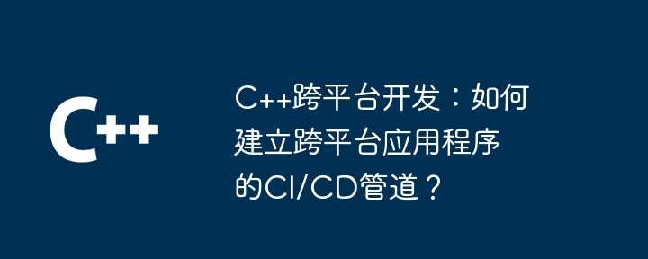 C++跨平台开发:如何建立跨平台应用程序的CI/CD管道?插图 C++跨平台开发:如何建立跨平台应用程序的CI/CD管道?