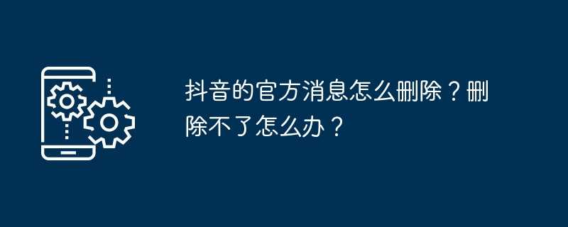 抖音的官方消息怎么删除？删除不了怎么办？