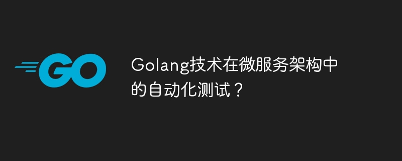 Golang技术在微服务架构中的自动化测试？