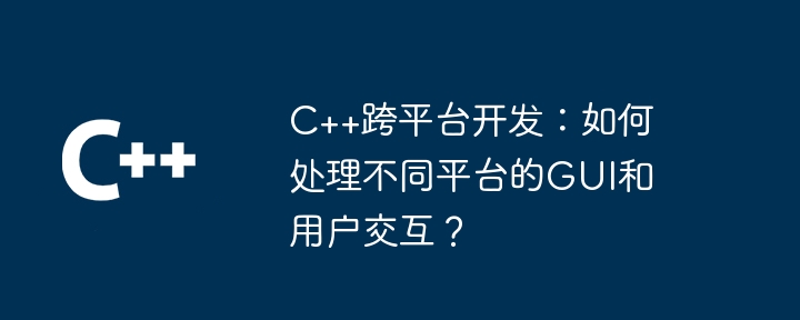 C++跨平台开发：如何处理不同平台的GUI和用户交互？