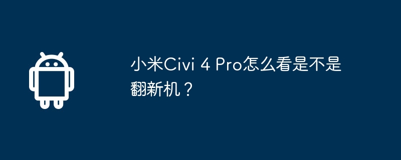 小米Civi 4 Pro怎么看是不是翻新机？