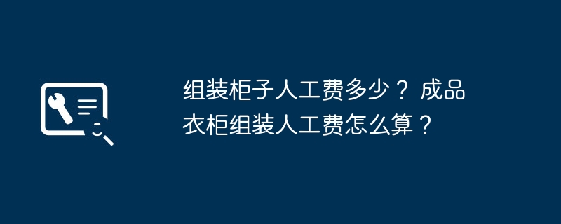 组装柜子人工费多少？ 成品衣柜组装人工费怎么算？