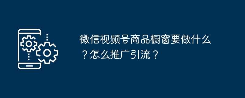 微信视频号商品橱窗要做什么?怎么推广引流?插图 微信视频号商品橱窗要做什么?怎么推广引流?
