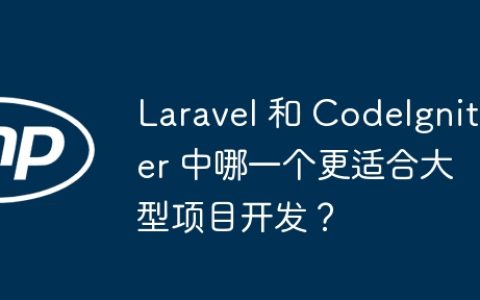 Laravel 和 CodeIgniter 中哪一个更适合大型项目开发？