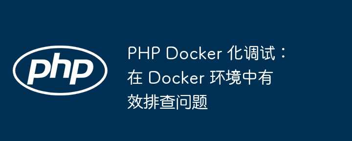 PHP Docker 化调试:在 Docker 环境中有效排查问题插图 PHP Docker 化调试:在 Docker 环境中有效排查问题