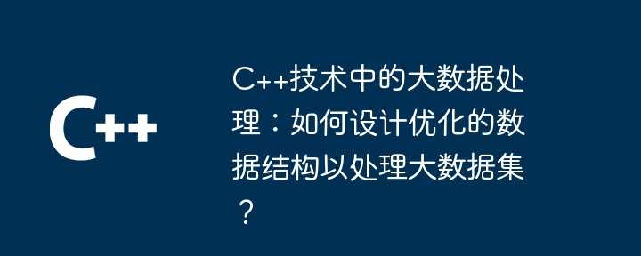 C++技术中的大数据处理:如何设计优化的数据结构以处理大数据集?插图 C++技术中的大数据处理:如何设计优化的数据结构以处理大数据集?