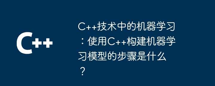 C++技术中的机器学习：使用C++构建机器学习模型的步骤是什么？