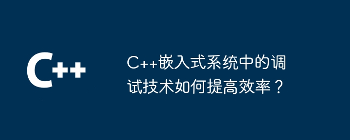 C++嵌入式系统中的调试技术如何提高效率？