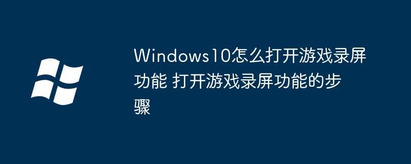 Windows10怎么打开游戏录屏功能 打开游戏录屏功能的步骤插图 Windows10怎么打开游戏录屏功能 打开游戏录屏功能的步骤