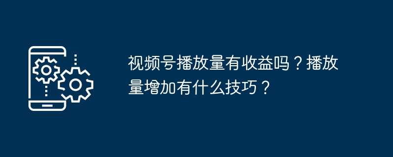 视频号播放量有收益吗?播放量增加有什么技巧?插图 视频号播放量有收益吗?播放量增加有什么技巧?