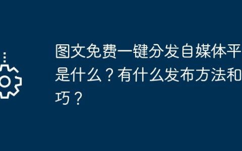 图文免费一键分发自媒体平台是什么？有什么发布方法和技巧？