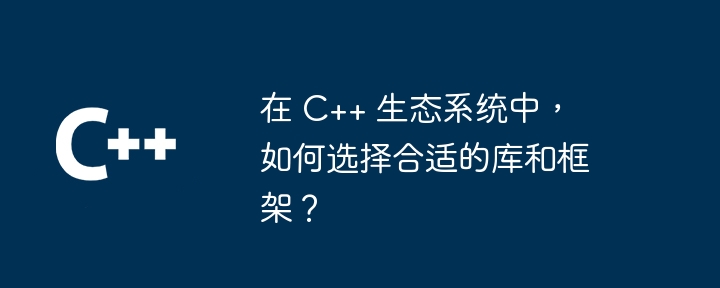 在 C++ 生态系统中,如何选择合适的库和框架?插图 在 C++ 生态系统中,如何选择合适的库和框架?