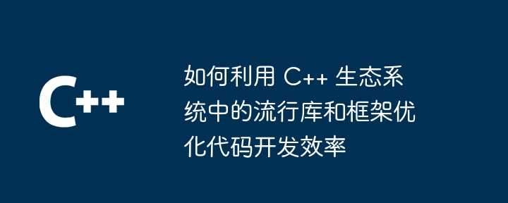 如何利用 C++ 生态系统中的流行库和框架优化代码开发效率