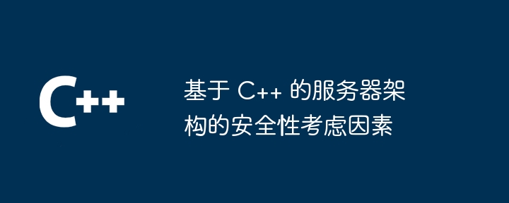 基于 C++ 的服务器架构的安全性考虑因素