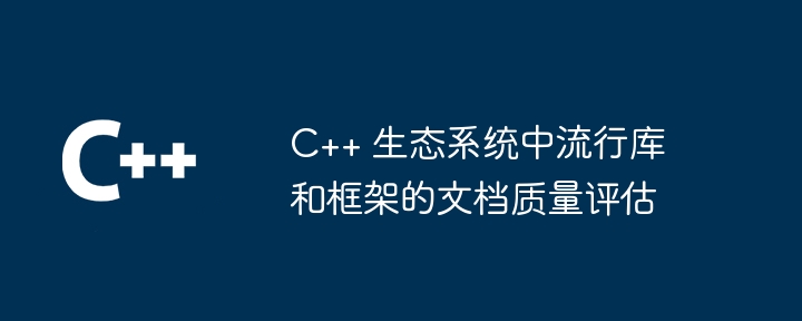 C++ 生态系统中流行库和框架的文档质量评估