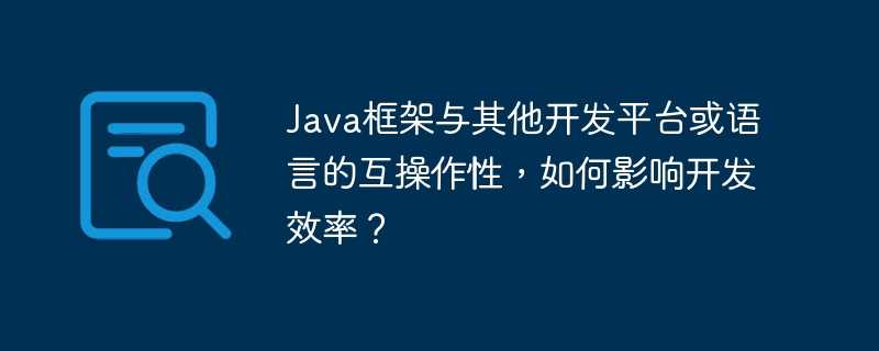 Java框架与其他开发平台或语言的互操作性,如何影响开发效率?插图 Java框架与其他开发平台或语言的互操作性,如何影响开发效率?