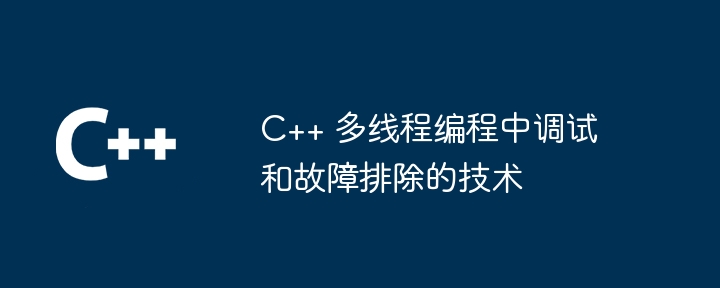C++ 多线程编程中调试和故障排除的技术