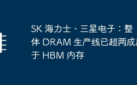 SK 海力士、三星电子：整体 DRAM 生产线已超两成用于 HBM 内存