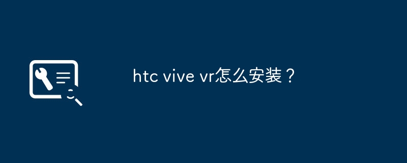 htc vive vr怎么安装?插图 htc vive vr怎么安装?