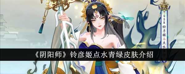 《阴阳师》铃彦姬点水青绿皮肤介绍插图 《阴阳师》铃彦姬点水青绿皮肤介绍