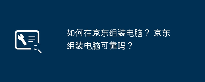 如何在京东组装电脑？ 京东组装电脑可靠吗？