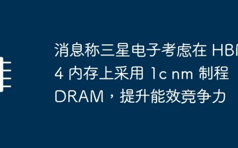 消息称三星电子考虑在 HBM4 内存上采用 1c nm 制程 DRAM，提升能效竞争力