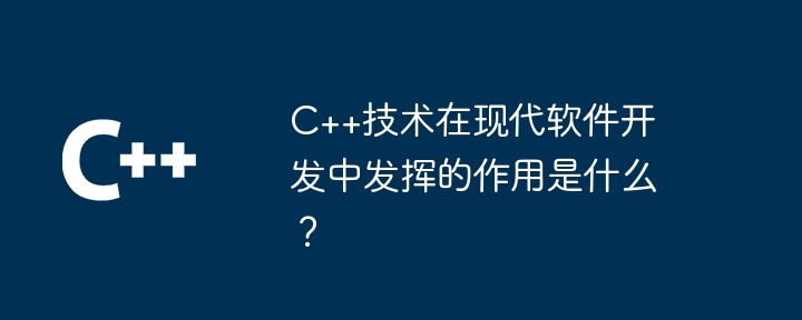 C++技术在现代软件开发中发挥的作用是什么?插图 C++技术在现代软件开发中发挥的作用是什么?