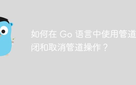 如何在 Go 语言中使用管道关闭和取消管道操作？