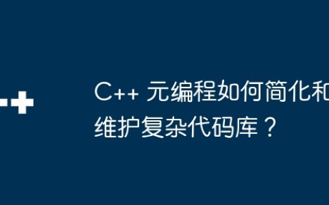 C++ 元编程如何简化和维护复杂代码库？