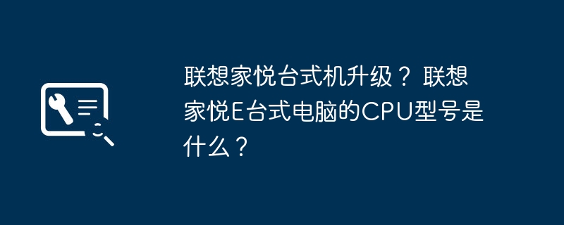联想家悦台式机升级？ 联想家悦E台式电脑的CPU型号是什么？