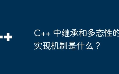 C++ 中继承和多态性的实现机制是什么？