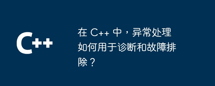 在 C++ 中,异常处理如何用于诊断和故障排除?插图 在 C++ 中,异常处理如何用于诊断和故障排除?