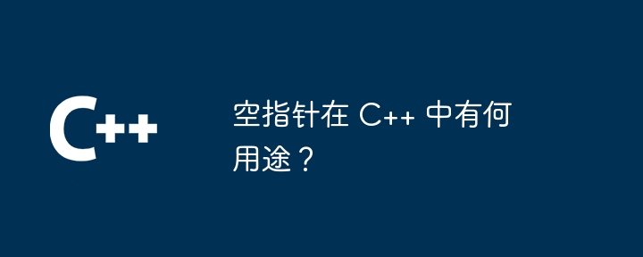 空指针在 C++ 中有何用途？