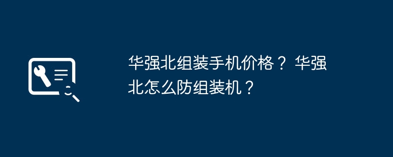 华强北组装手机价格? 华强北怎么防组装机?插图 华强北组装手机价格? 华强北怎么防组装机?