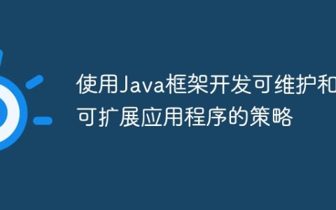 使用Java框架开发可维护和可扩展应用程序的策略