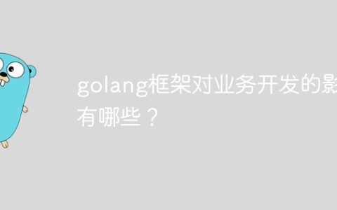 golang框架对业务开发的影响有哪些？