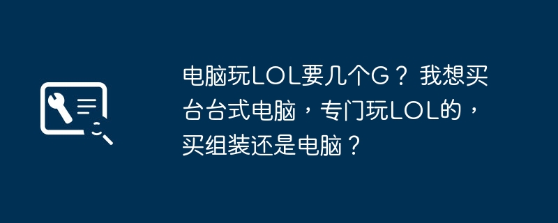 电脑玩LOL要几个G? 我想买台台式电脑,专门玩LOL的,买组装还是电脑?插图 电脑玩LOL要几个G? 我想买台台式电脑,专门玩LOL的,买组装还是电脑?