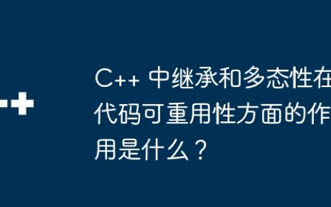 C++ 中继承和多态性在代码可重用性方面的作用是什么？