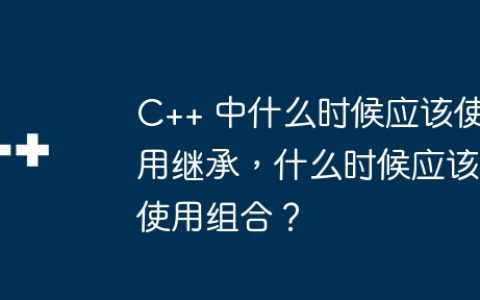 C++ 中什么时候应该使用继承，什么时候应该使用组合？