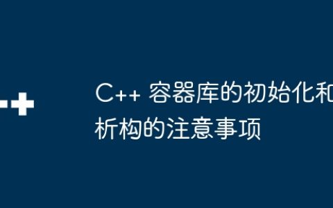 C++ 容器库的初始化和析构的注意事项