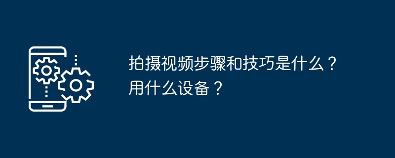 拍摄视频步骤和技巧是什么?用什么设备?插图 拍摄视频步骤和技巧是什么?用什么设备?