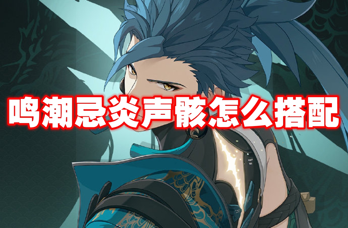 鸣潮忌炎声骸怎么搭配 鸣潮忌炎声骸搭配推荐插图 鸣潮忌炎声骸怎么搭配 鸣潮忌炎声骸搭配推荐