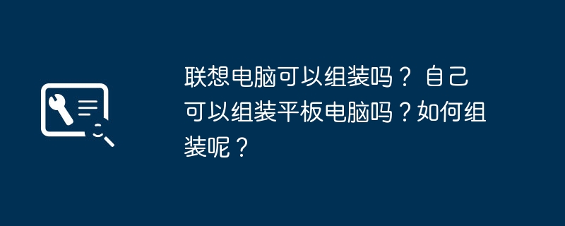 联想电脑可以组装吗? 自己可以组装平板电脑吗?如何组装呢?插图 联想电脑可以组装吗? 自己可以组装平板电脑吗?如何组装呢?