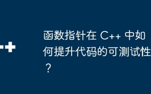 函数指针在 C++ 中如何提升代码的可测试性？
