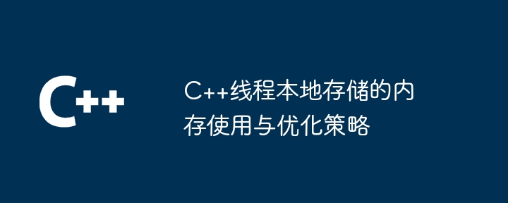 C++线程本地存储的内存使用与优化策略插图 C++线程本地存储的内存使用与优化策略