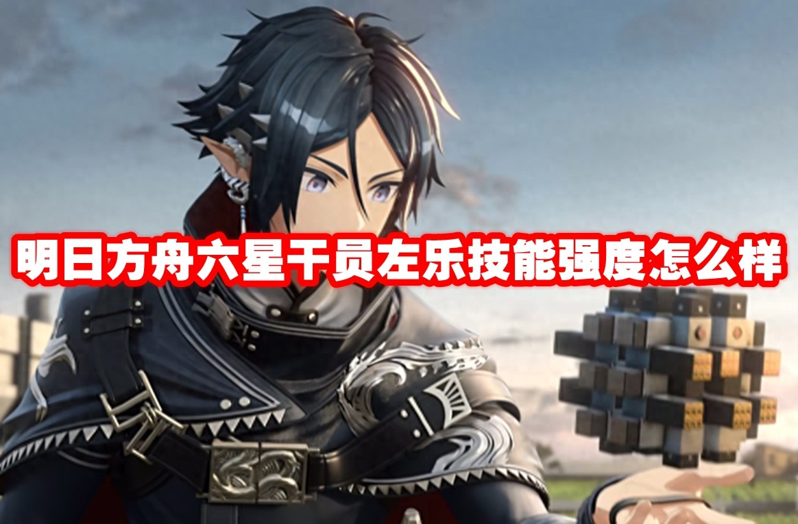 明日方舟六星干员左乐技能强度怎么样 明日方舟六星干员左乐技能介绍