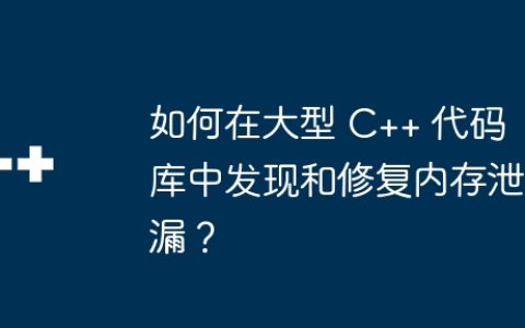 如何在大型 C++ 代码库中发现和修复内存泄漏？