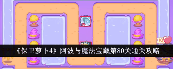 《保卫萝卜4》阿波与魔法宝藏第80关通关攻略插图 《保卫萝卜4》阿波与魔法宝藏第80关通关攻略